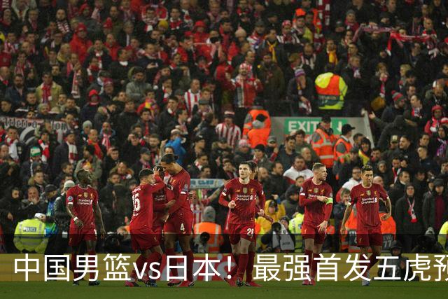 中国男篮vs日本！最强首发五虎预测：郭士强大变阵，三新星领衔